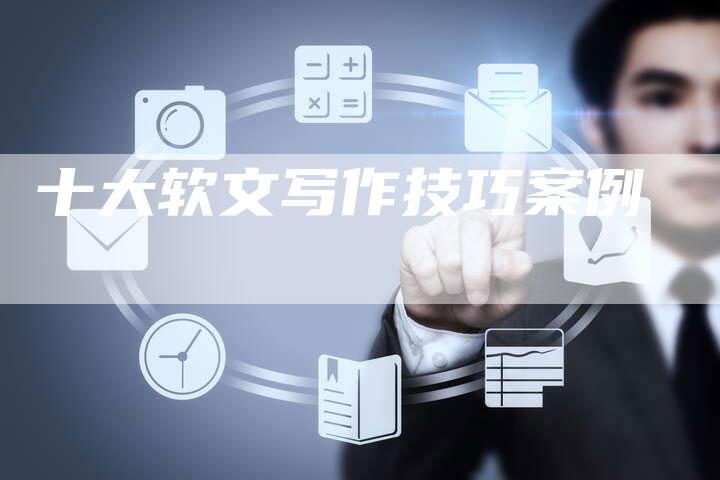 十大软文写作技巧案例-直编软文营销网
