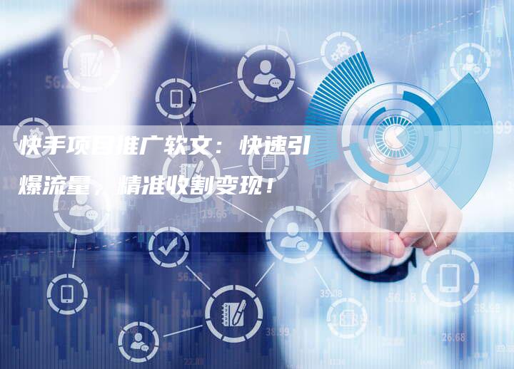 快手项目推广软文:快速引爆流量,精准收割变现!-直编软文营销网