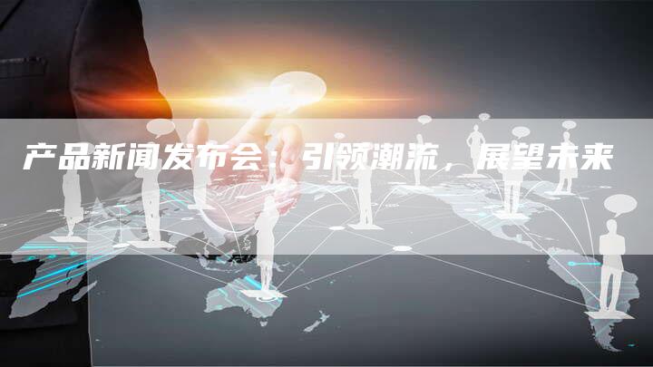 产品新闻发布会：引领潮流，展望未来
