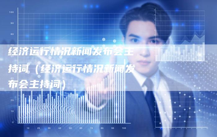 经济运行情况新闻发布会主持词（经济运行情况新闻发布会主持词）-直编软文营销网