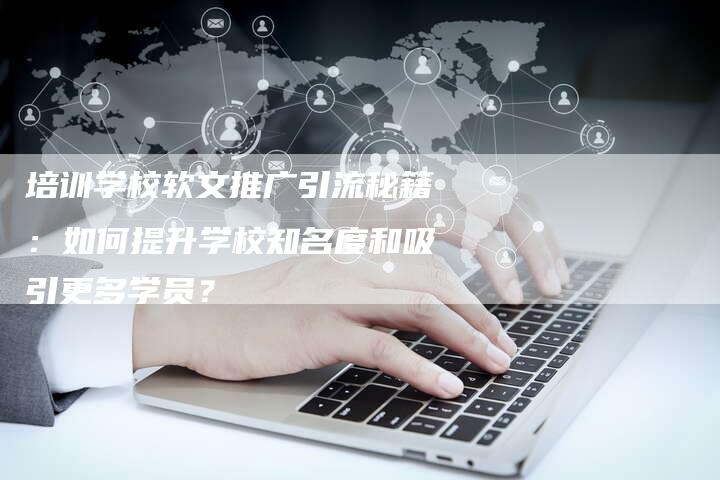 培训学校软文推广引流秘籍：如何提升学校知名度和吸引更多学员？-直编软文营销网