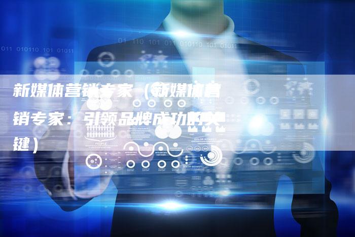 新媒体营销专家（新媒体营销专家：引领品牌成功的关键）-直编软文营销网