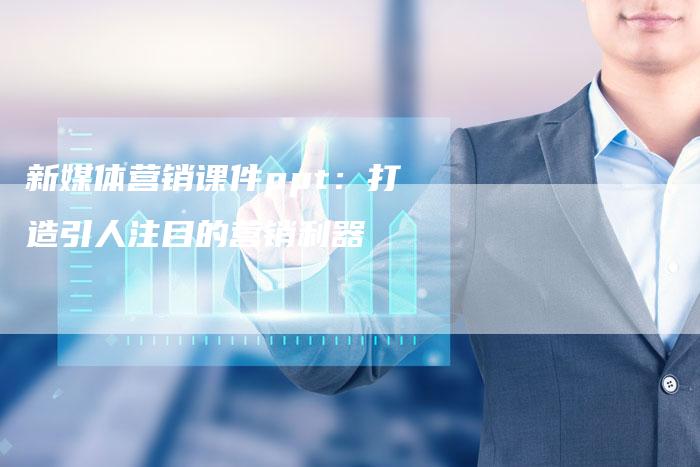 新媒体营销课件ppt：打造引人注目的营销利器-直编软文营销网