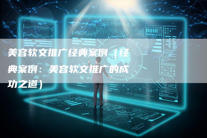 美容软文推广经典案例（经典案例：美容软文推广的成功之道）