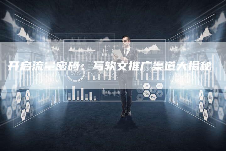 开启流量密码：写软文推广渠道大揭秘-直编软文营销网