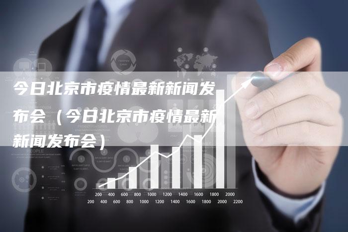今日北京市疫情最新新闻发布会（今日北京市疫情最新新闻发布会）-直编软文营销网