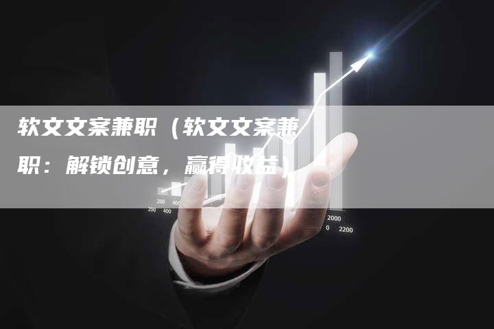软文文案兼职（软文文案兼职：解锁创意，赢得收益）-直编软文营销网