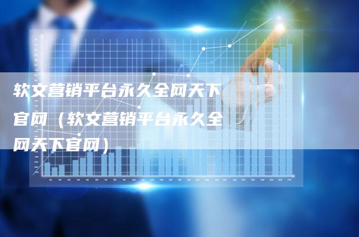 软文营销平台永久全网天下官网（软文营销平台永久全网天下官网）-直编软文营销网