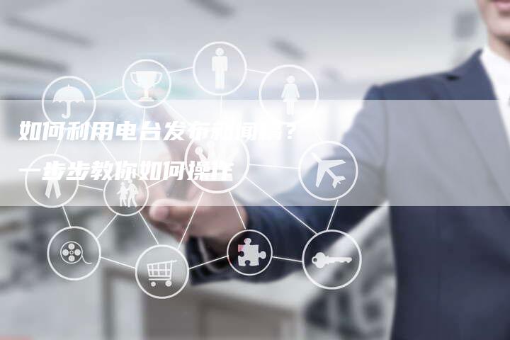 如何利用电台发布新闻稿？一步步教你如何操作-直编软文营销网