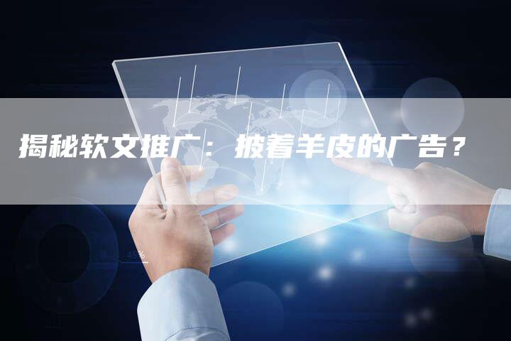 揭秘软文推广：披着羊皮的广告？-直编软文营销网