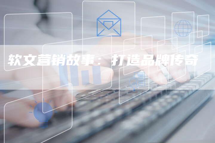 软文营销故事：打造品牌传奇