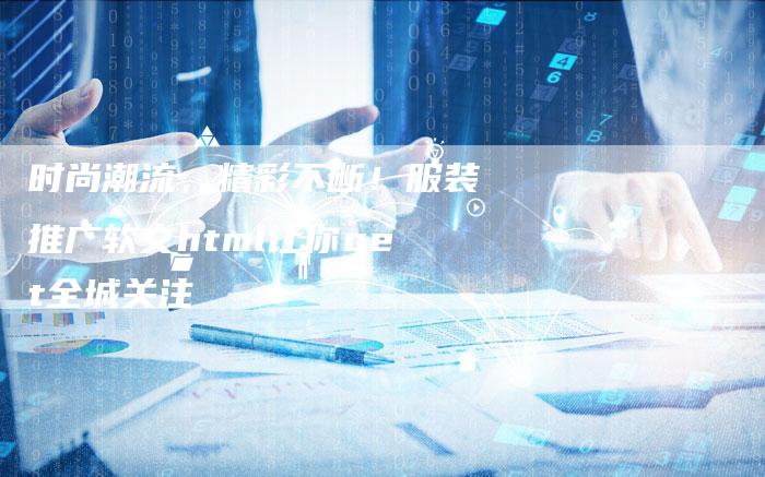 时尚潮流，精彩不断！服装推广软文html让你get全城关注-直编软文营销网