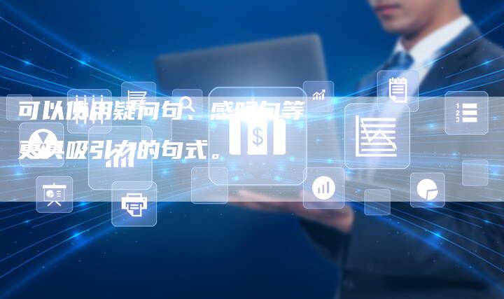 可以使用疑问句、感叹句等更具吸引力的句式。-直编软文营销网