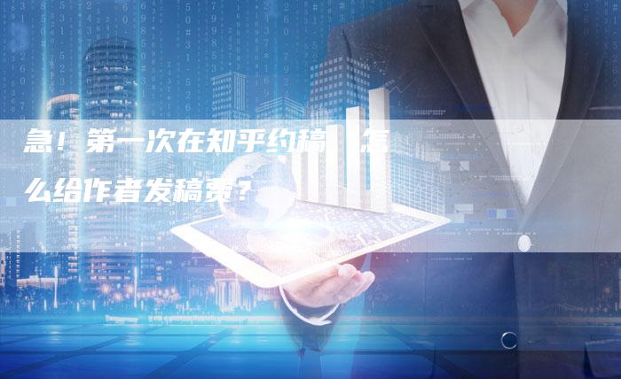 急！第一次在知乎约稿，怎么给作者发稿费？-直编软文营销网