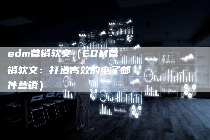 edm营销软文（EDM营销软文：打造高效的电子邮件营销）-直编软文营销网