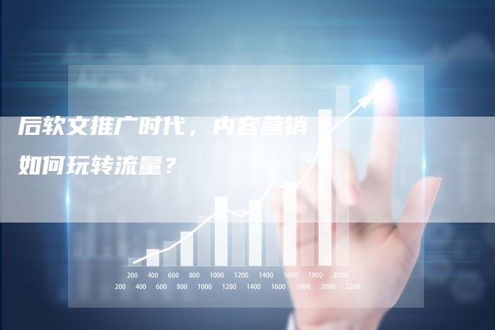 后软文推广时代，内容营销如何玩转流量？