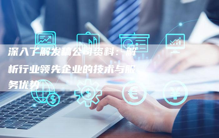 深入了解发稿公司资料：解析行业领先企业的技术与服务优势-直编软文营销网