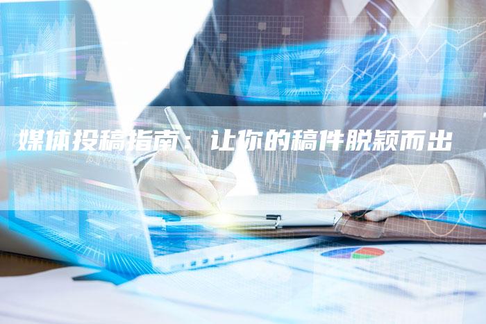媒体投稿指南：让你的稿件脱颖而出-直编软文营销网