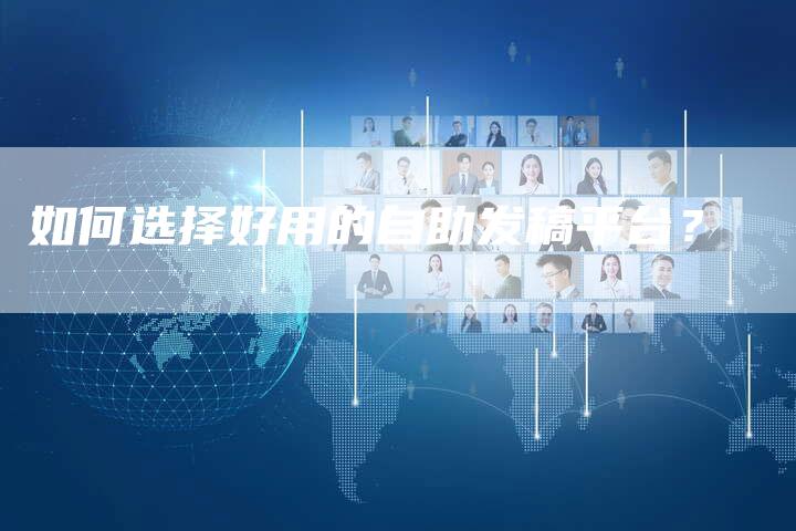如何选择好用的自助发稿平台？-直编软文营销网