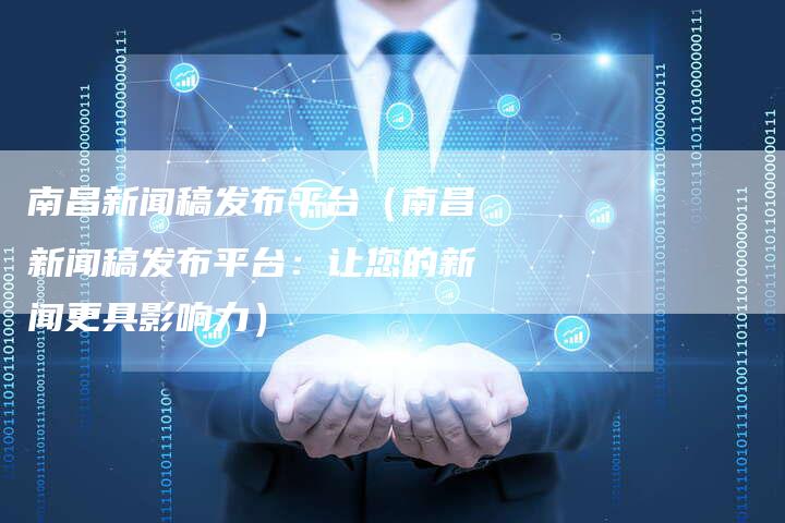 南昌新闻稿发布平台（南昌新闻稿发布平台：让您的新闻更具影响力）
