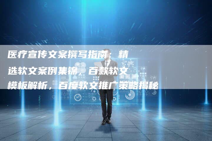 医疗宣传文案撰写指南：精选软文案例集锦，百款软文模板解析，百度软文推广策略揭秘-直编软文营销网
