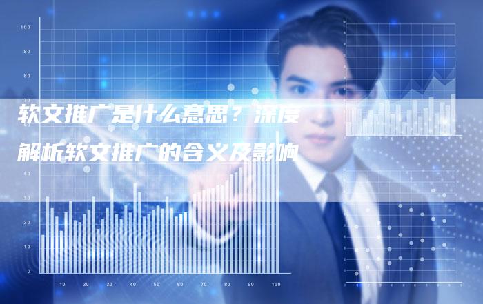 软文推广是什么意思？深度解析软文推广的含义及影响-直编软文营销网