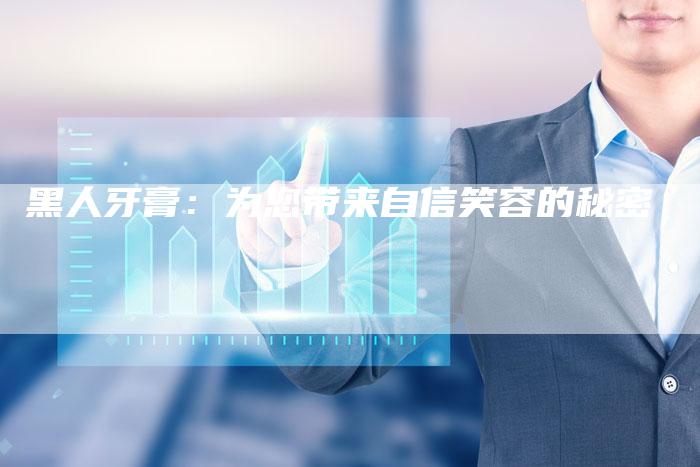 黑人牙膏：为您带来自信笑容的秘密-直编软文营销网