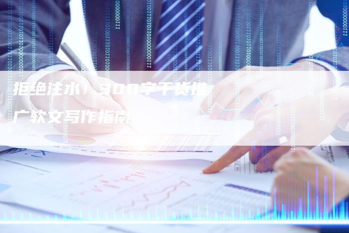 拒绝注水！300字干货推广软文写作指南-直编软文营销网