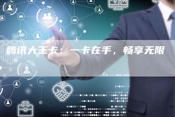 腾讯大王卡：一卡在手，畅享无限-直编软文营销网