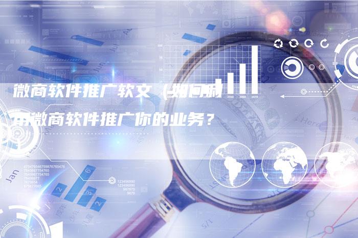 微商软件推广软文（如何利用微商软件推广你的业务？）-直编软文营销网