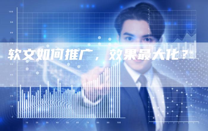 软文如何推广，效果最大化？-直编软文营销网