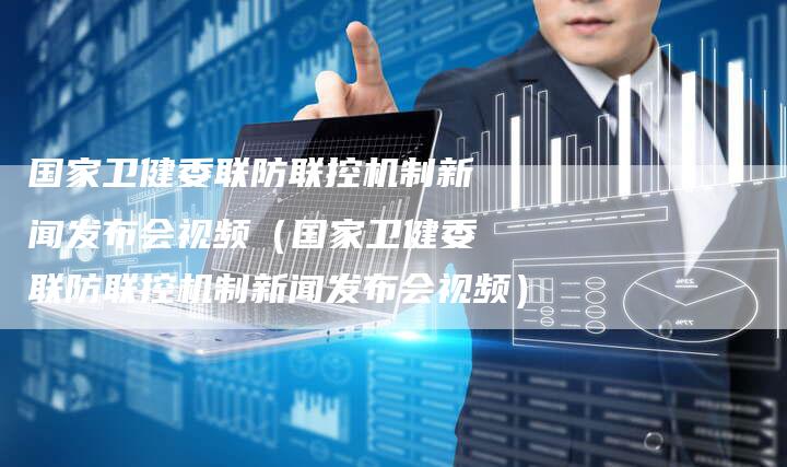 国家卫健委联防联控机制新闻发布会视频（国家卫健委联防联控机制新闻发布会视频）-直编软文营销网