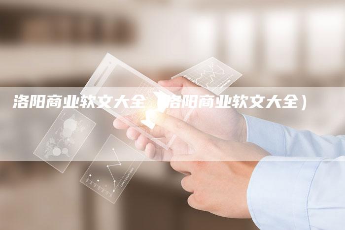 洛阳商业软文大全（洛阳商业软文大全）-直编软文营销网