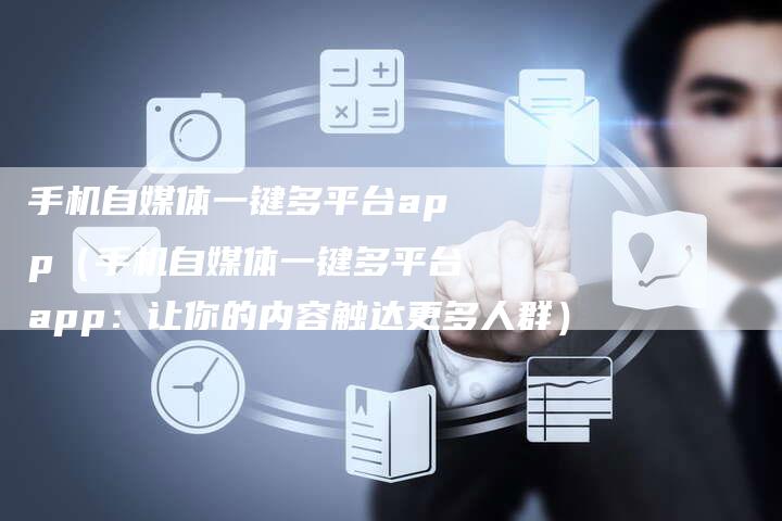 手机自媒体一键多平台app（手机自媒体一键多平台app：让你的内容触达更多人群）-直编软文营销网