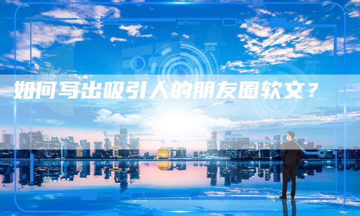 如何写出吸引人的朋友圈软文？-直编软文营销网