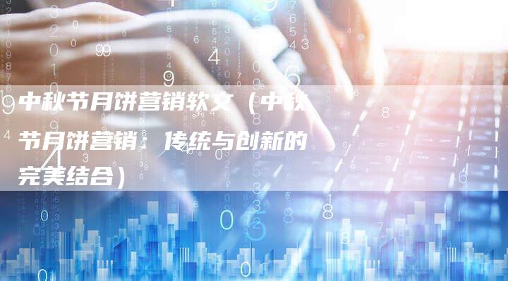 中秋节月饼营销软文（中秋节月饼营销：传统与创新的完美结合）-直编软文营销网