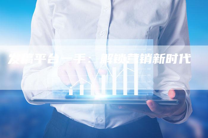 发稿平台一手：解锁营销新时代-直编软文营销网