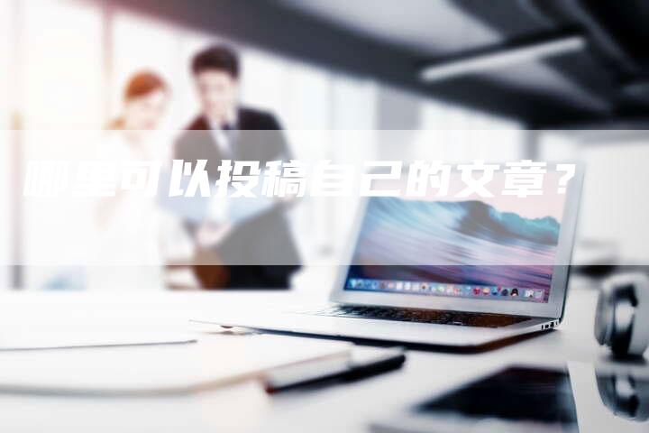 哪里可以投稿自己的文章？-直编软文营销网