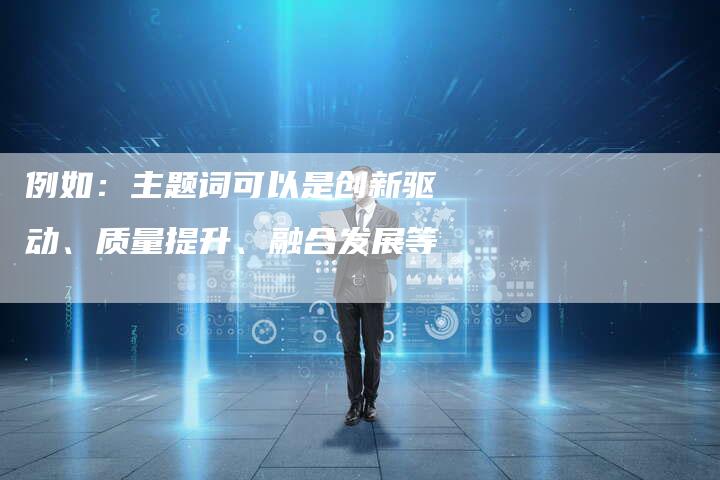 例如：主题词可以是创新驱动、质量提升、融合发展等
