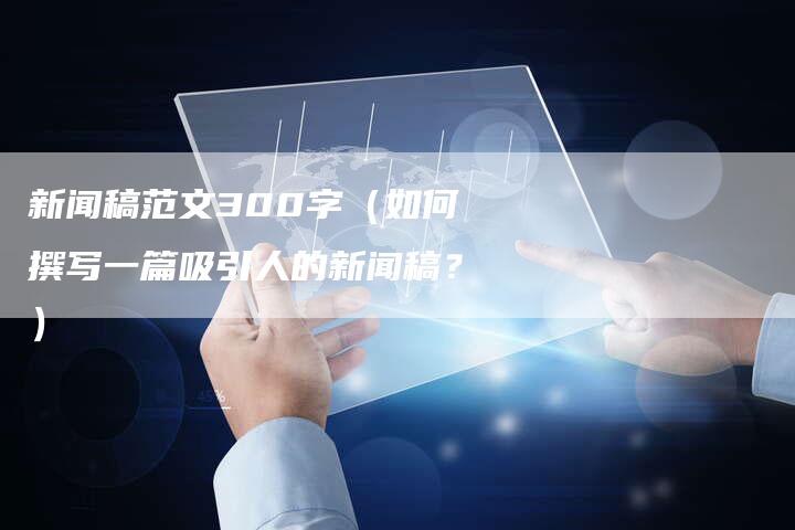 新闻稿范文300字（如何撰写一篇吸引人的新闻稿？）-直编软文营销网