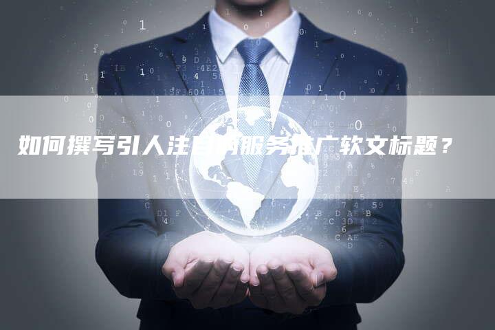 如何撰写引人注目的服务推广软文标题？