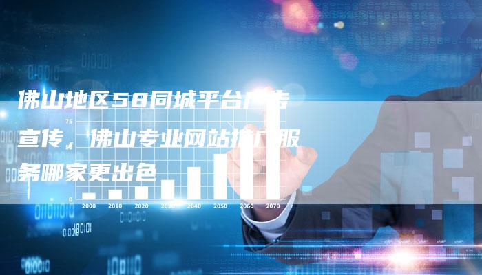 佛山地区58同城平台广告宣传,佛山专业网站推广服务哪家更出色-直编软文营销网
