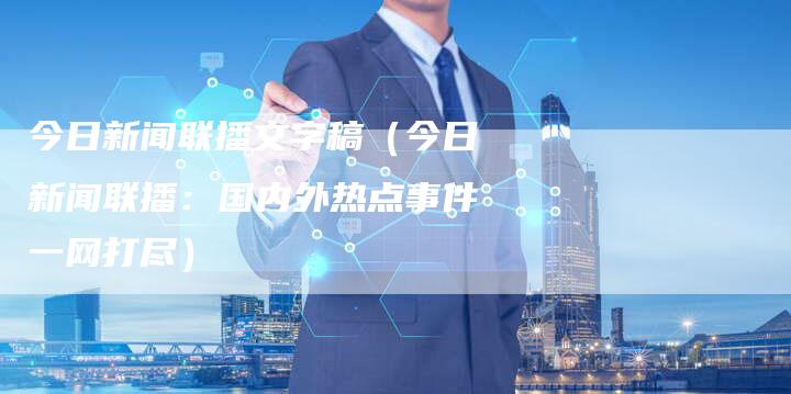 今日新闻联播文字稿（今日新闻联播：国内外热点事件一网打尽）-直编软文营销网
