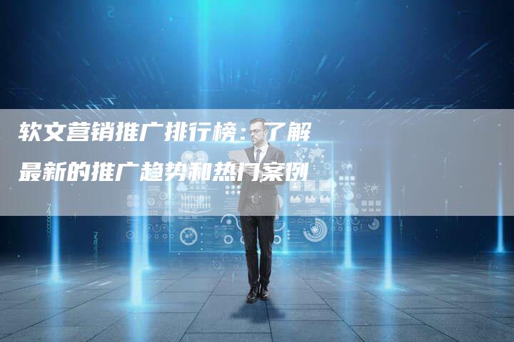 软文营销推广排行榜：了解最新的推广趋势和热门案例-直编软文营销网