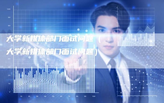 大学新媒体部门面试问题（大学新媒体部门面试问题）-直编软文营销网