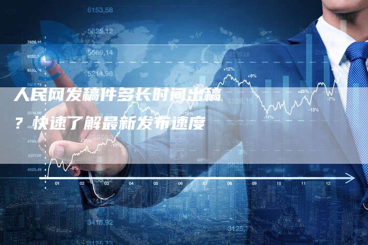 人民网发稿件多长时间出稿？快速了解最新发布速度-直编软文营销网