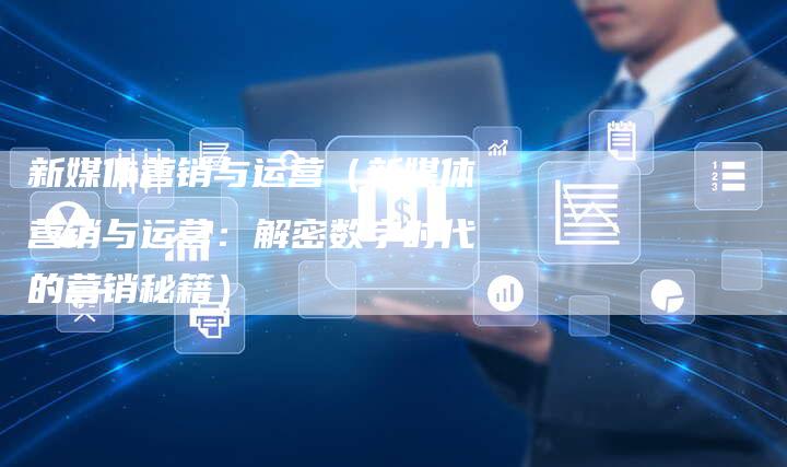 新媒体营销与运营（新媒体营销与运营：解密数字时代的营销秘籍）