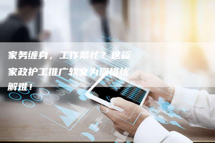 家务缠身，工作繁忙？这篇家政护工推广软文为您排忧解难！