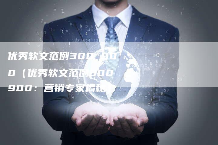 优秀软文范例300 900（优秀软文范例300 900：营销专家揭秘）