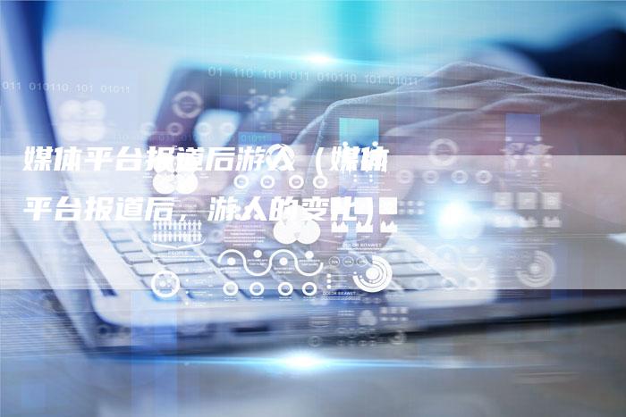 媒体平台报道后游人（媒体平台报道后，游人的变化）-直编软文营销网